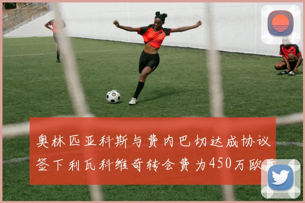 奥林匹亚科斯与费内巴切达成协议签下利瓦科维奇转会费为450万欧元