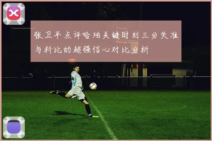 张卫平点评哈珀关键时刻三分失准与科比的超强信心对比分析
