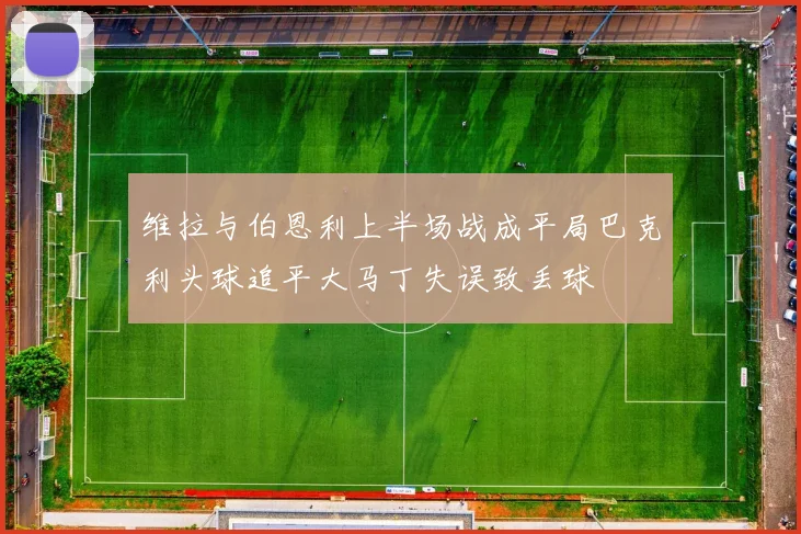 维拉与伯恩利上半场战成平局巴克利头球追平大马丁失误致丢球