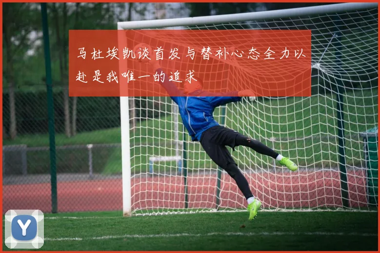马杜埃凯谈首发与替补心态全力以赴是我唯一的追求