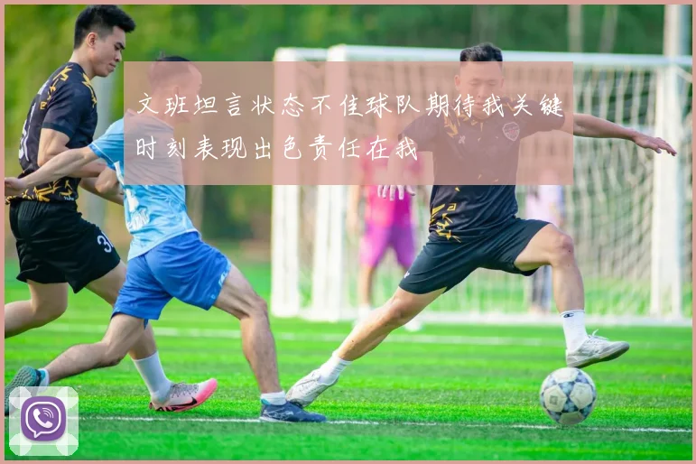 文班坦言状态不佳球队期待我关键时刻表现出色责任在我