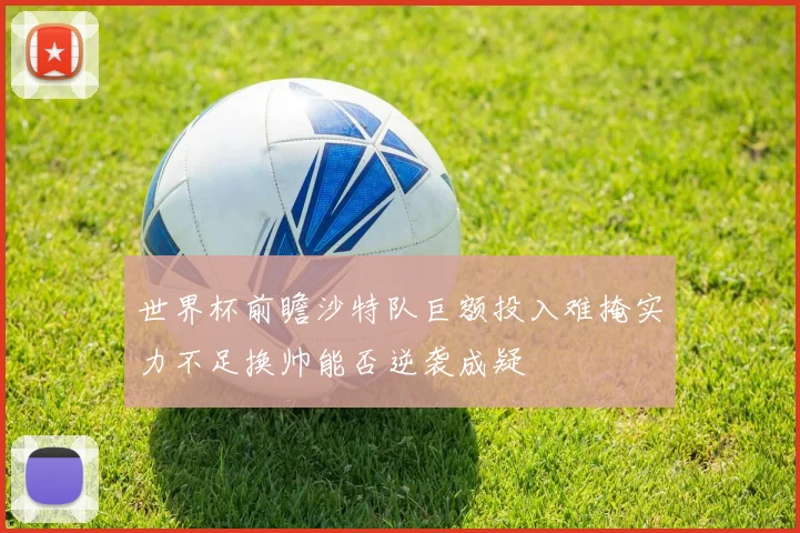 世界杯前瞻沙特队巨额投入难掩实力不足换帅能否逆袭成疑