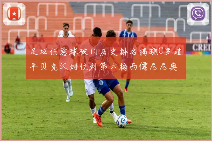 足坛任意球破门历史排名揭晓C罗追平贝克汉姆位列第六梅西儒尼尼奥称霸前两名
