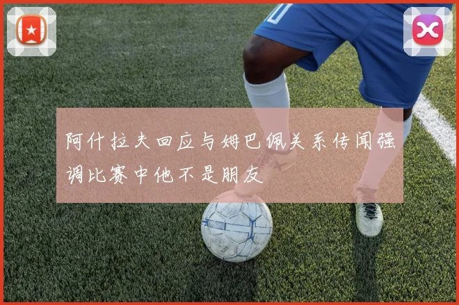 阿什拉夫回应与姆巴佩关系传闻强调比赛中他不是朋友