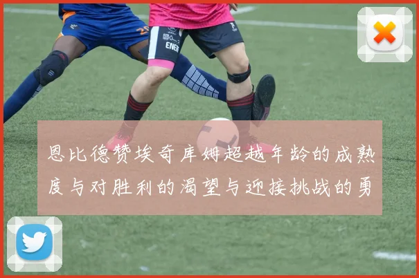 恩比德赞埃奇库姆超越年龄的成熟度与对胜利的渴望与迎接挑战的勇气