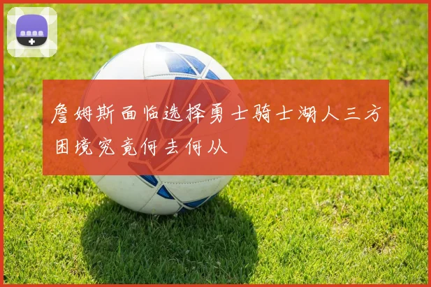 詹姆斯面临选择勇士骑士湖人三方困境究竟何去何从