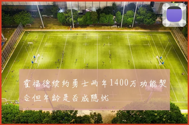 霍福德续约勇士两年1400万功能契合但年龄是否成隐忧