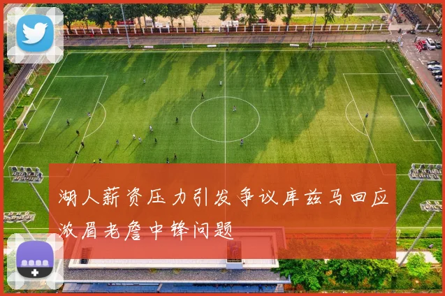 湖人薪资压力引发争议库兹马回应浓眉老詹中锋问题