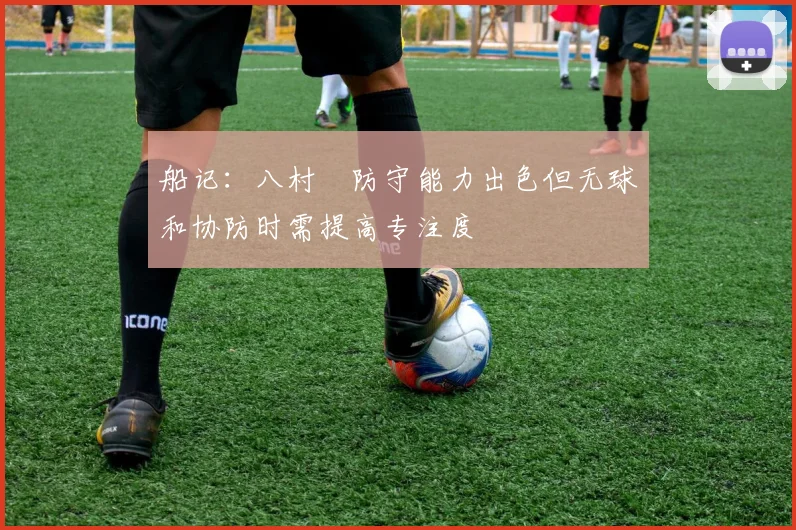 船记：八村塁防守能力出色但无球和协防时需提高专注度