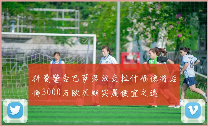 科曼警告巴萨若放走拉什福德将后悔3000万欧买断实属便宜之选