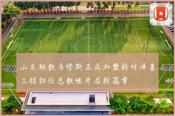 山东助教马修斯正式加盟新竹洋基工程担任总教练开启新篇章