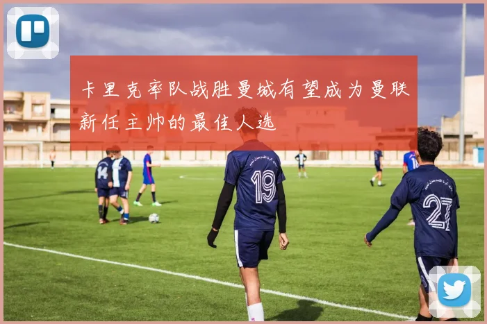 卡里克率队战胜曼城有望成为曼联新任主帅的最佳人选