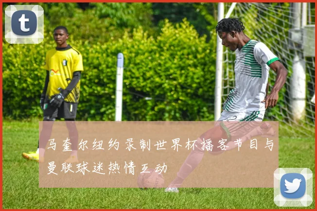 马奎尔纽约录制世界杯播客节目与曼联球迷热情互动