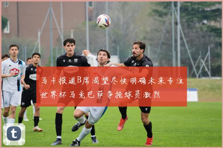 马卡报道B席渴望尽快明确未来专注世界杯马竞巴萨争抢球员激烈