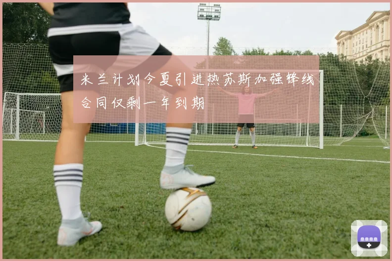 米兰计划今夏引进热苏斯加强锋线合同仅剩一年到期