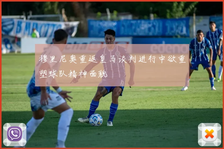 穆里尼奥重返皇马谈判进行中欲重塑球队精神面貌