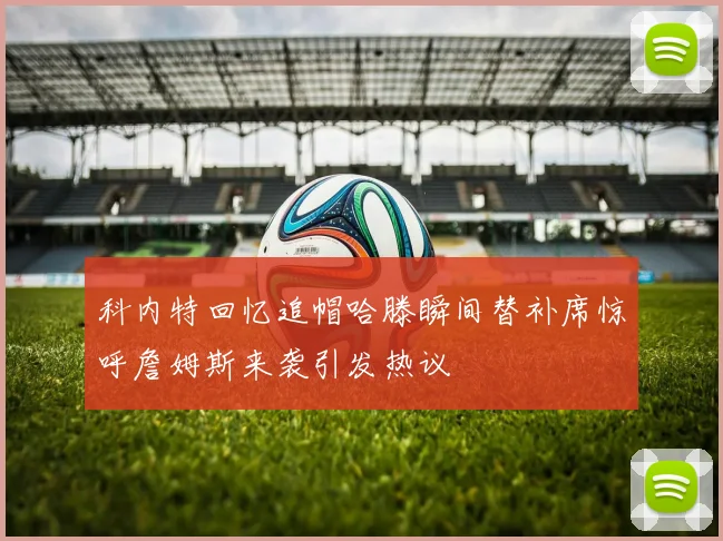 科内特回忆追帽哈滕瞬间替补席惊呼詹姆斯来袭引发热议
