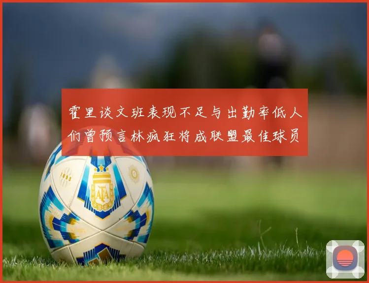 霍里谈文班表现不足与出勤率低人们曾预言林疯狂将成联盟最佳球员