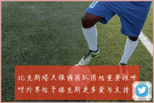 比克斯塔夫强调团队团结重要性呼吁外界给予福克斯更多爱与支持