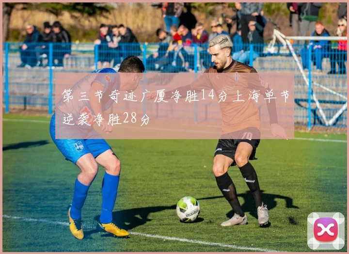 第三节奇迹广厦净胜14分上海单节逆袭净胜28分