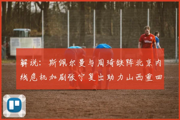 解说：斯佩尔曼与周琦缺阵北京内线危机加剧张宁复出助力山西重回正轨