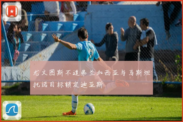 尤文图斯不追弗兰加西亚与马斯坦托诺目标锁定迪亚斯